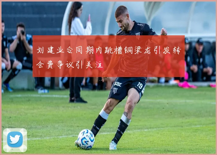 刘建业合同期内跳槽铜梁龙引发转会费争议引关注