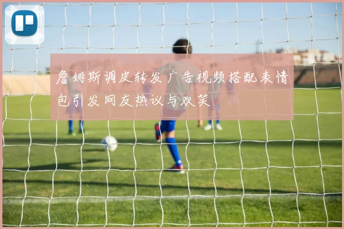 詹姆斯调皮转发广告视频搭配表情包引发网友热议与欢笑