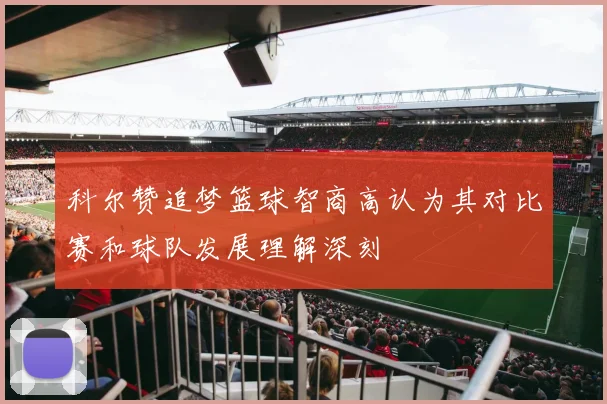 科尔赞追梦篮球智商高认为其对比赛和球队发展理解深刻