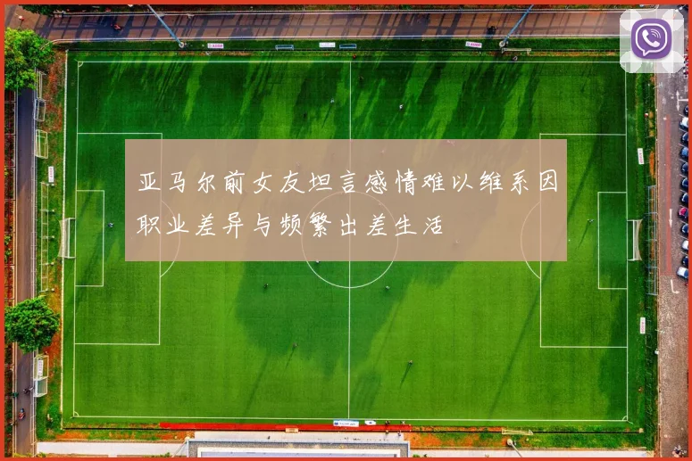 亚马尔前女友坦言感情难以维系因职业差异与频繁出差生活