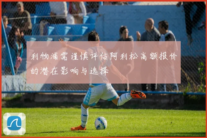 利物浦需谨慎评估阿利松高额报价的潜在影响与选择