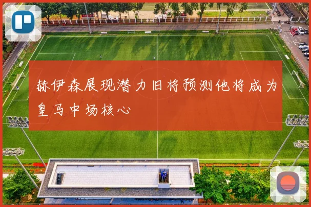 赫伊森展现潜力旧将预测他将成为皇马中场核心