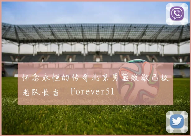 怀念永恒的传奇北京男篮致敬已故老队长吉喆Forever51