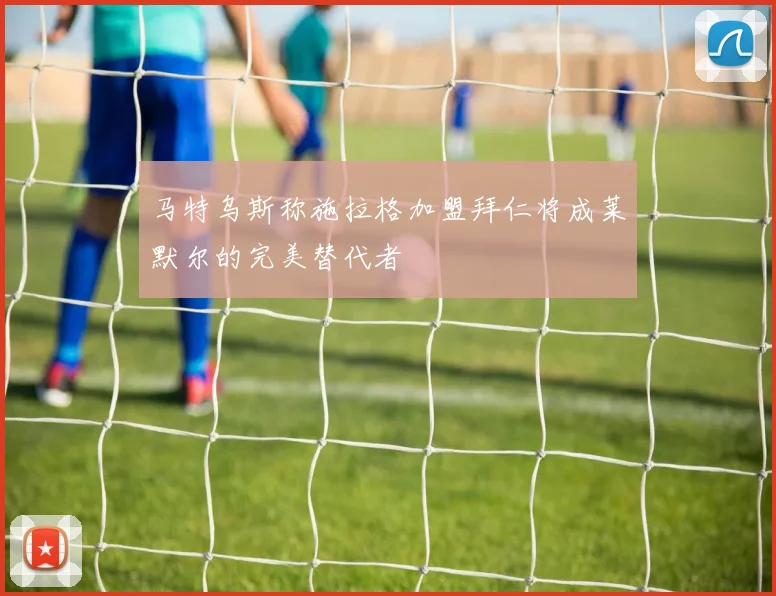 马特乌斯称施拉格加盟拜仁将成莱默尔的完美替代者