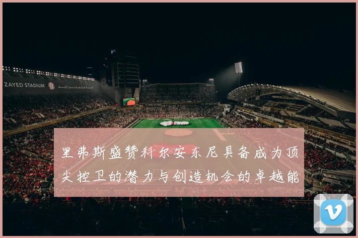 里弗斯盛赞科尔安东尼具备成为顶尖控卫的潜力与创造机会的卓越能力