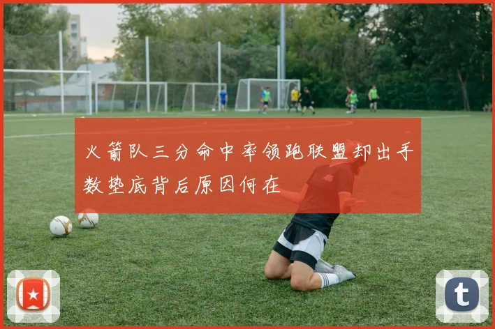 火箭队三分命中率领跑联盟却出手数垫底背后原因何在