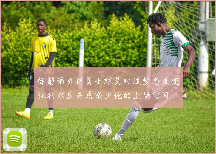 徐静雨分析勇士球员对追梦态度变化科尔应考虑减少他的上场时间