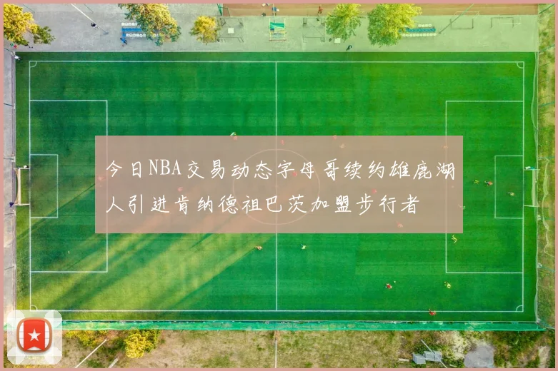 今日NBA交易动态字母哥续约雄鹿湖人引进肯纳德祖巴茨加盟步行者