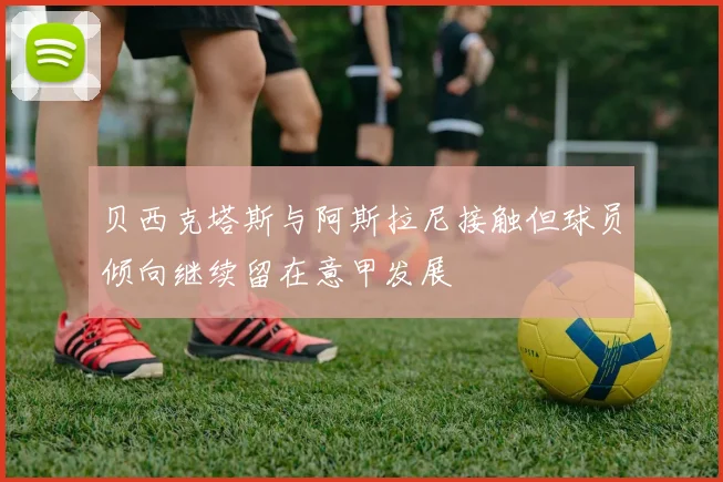 贝西克塔斯与阿斯拉尼接触但球员倾向继续留在意甲发展