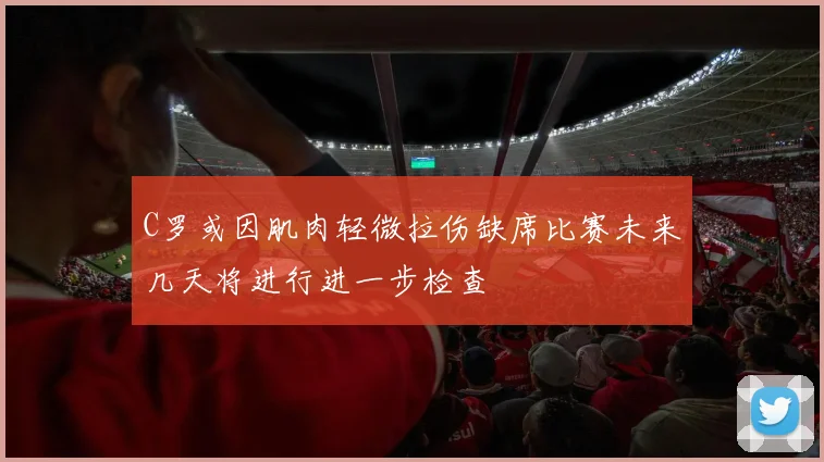 C罗或因肌肉轻微拉伤缺席比赛未来几天将进行进一步检查