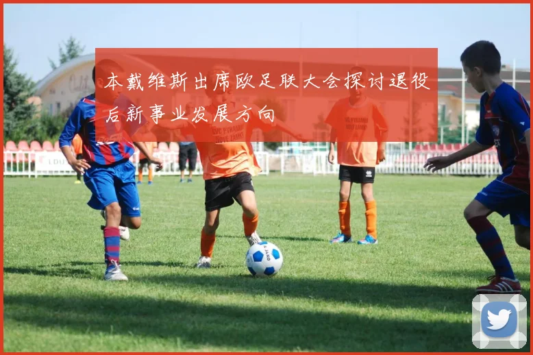 本戴维斯出席欧足联大会探讨退役后新事业发展方向
