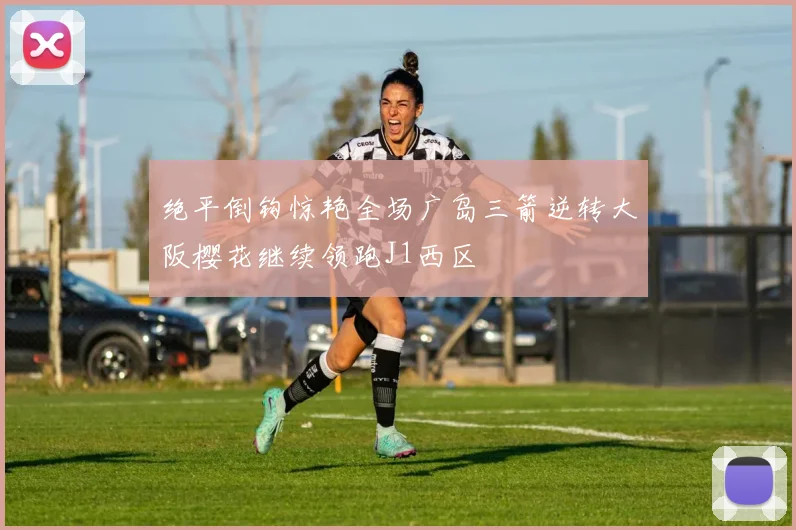 绝平倒钩惊艳全场广岛三箭逆转大阪樱花继续领跑J1西区
