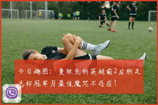今日趣图：曼联先斩英超前2后斩足总杯冠军月最佳魔咒不存在！