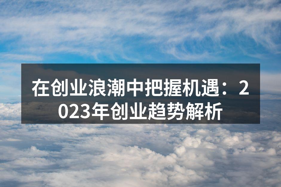 在创业浪潮中把握机遇：2023年创业趋势解析